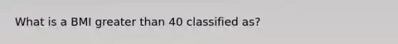 What is a BMI <a href='https://www.questionai.com/knowledge/ktgHnBD4o3-greater-than' class='anchor-knowledge'>greater than</a> 40 classified as?