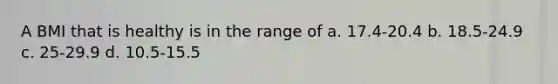 A BMI that is healthy is in the range of a. 17.4-20.4 b. 18.5-24.9 c. 25-29.9 d. 10.5-15.5