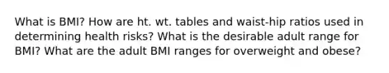 What is BMI? How are ht. wt. tables and waist-hip ratios used in determining health risks? What is the desirable adult range for BMI? What are the adult BMI ranges for overweight and obese?