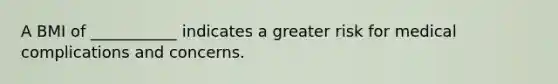 A BMI of ___________ indicates a greater risk for medical complications and concerns.