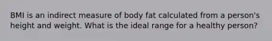 BMI is an indirect measure of body fat calculated from a person's height and weight. What is the ideal range for a healthy person?