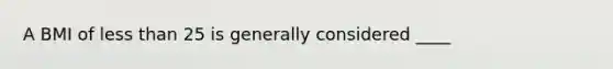 A BMI of less than 25 is generally considered ____