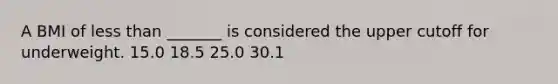 A BMI of less than _______ is considered the upper cutoff for underweight. 15.0 18.5 25.0 30.1