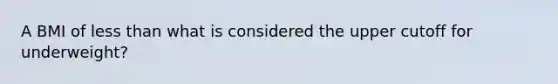 A BMI of less than what is considered the upper cutoff for underweight?