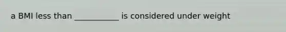 a BMI less than ___________ is considered under weight