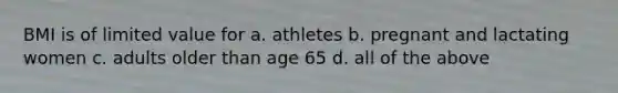 BMI is of limited value for a. athletes b. pregnant and lactating women c. adults older than age 65 d. all of the above