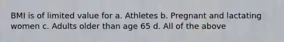 BMI is of limited value for a. Athletes b. Pregnant and lactating women c. Adults older than age 65 d. All of the above