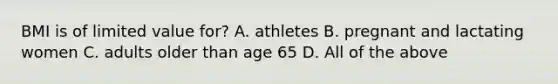 BMI is of limited value for? A. athletes B. pregnant and lactating women C. adults older than age 65 D. All of the above