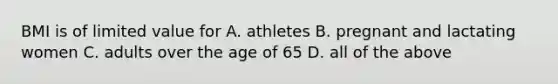 BMI is of limited value for A. athletes B. pregnant and lactating women C. adults over the age of 65 D. all of the above