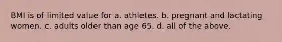 BMI is of limited value for a. athletes. b. pregnant and lactating women. c. adults older than age 65. d. all of the above.