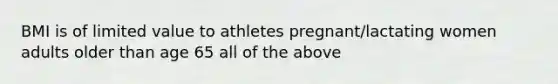 BMI is of limited value to athletes pregnant/lactating women adults older than age 65 all of the above