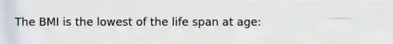 The BMI is the lowest of the life span at age: