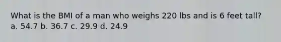 What is the BMI of a man who weighs 220 lbs and is 6 feet tall? a. 54.7 b. 36.7 c. 29.9 d. 24.9