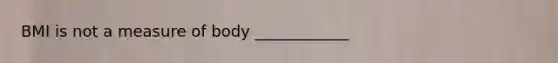 BMI is not a measure of body ____________