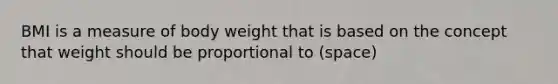 BMI is a measure of body weight that is based on the concept that weight should be proportional to (space)