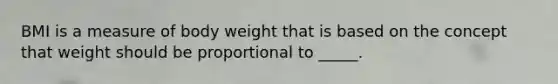 BMI is a measure of body weight that is based on the concept that weight should be proportional to _____.