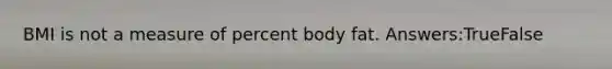 BMI is not a measure of percent body fat. Answers:TrueFalse