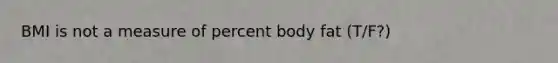 BMI is not a measure of percent body fat (T/F?)