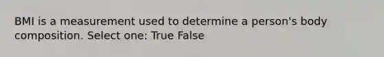 BMI is a measurement used to determine a person's body composition. Select one: True False