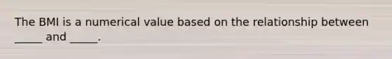 The BMI is a numerical value based on the relationship between _____ and _____.