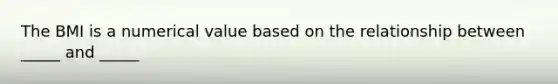 The BMI is a numerical value based on the relationship between _____ and _____