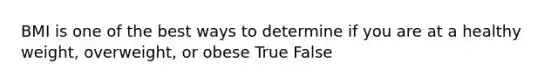 BMI is one of the best ways to determine if you are at a healthy weight, overweight, or obese True False