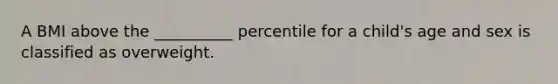 A BMI above the __________ percentile for a child's age and sex is classified as overweight.