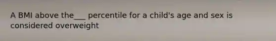 A BMI above the___ percentile for a child's age and sex is considered overweight