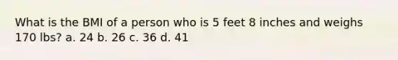 What is the BMI of a person who is 5 feet 8 inches and weighs 170 lbs? a. 24 b. 26 c. 36 d. 41