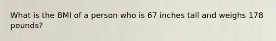 What is the BMI of a person who is 67 inches tall and weighs 178 pounds?