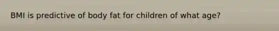 BMI is predictive of body fat for children of what age?