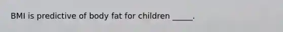 BMI is predictive of body fat for children _____.