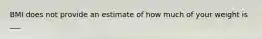 BMI does not provide an estimate of how much of your weight is ___