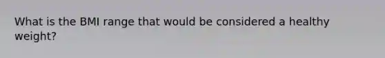 What is the BMI range that would be considered a healthy weight?