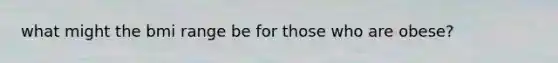 what might the bmi range be for those who are obese?