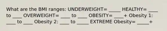 What are the BMI ranges: UNDERWEIGHT= _____ HEALTHY= ____ to ____ OVERWEIGHT= ____ to ____ OBESITY= ____+ Obesity 1: ____ to ____ Obesity 2: ____ to _____ EXTREME Obesity= _____+