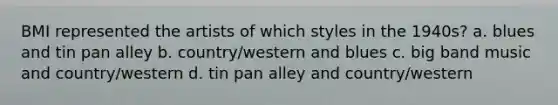 BMI represented the artists of which styles in the 1940s? a. blues and tin pan alley b. country/western and blues c. big band music and country/western d. tin pan alley and country/western