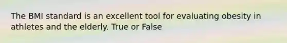 The BMI standard is an excellent tool for evaluating obesity in athletes and the elderly. True or False