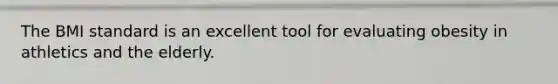 The BMI standard is an excellent tool for evaluating obesity in athletics and the elderly.