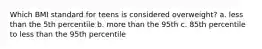 Which BMI standard for teens is considered overweight? a. less than the 5th percentile b. more than the 95th c. 85th percentile to less than the 95th percentile