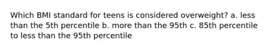 Which BMI standard for teens is considered overweight? a. less than the 5th percentile b. more than the 95th c. 85th percentile to less than the 95th percentile