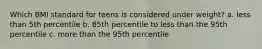 Which BMI standard for teens is considered under weight? a. less than 5th percentile b. 85th percentile to less than the 95th percentile c. more than the 95th percentile