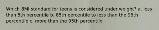 Which BMI standard for teens is considered under weight? a. <a href='https://www.questionai.com/knowledge/k7BtlYpAMX-less-than' class='anchor-knowledge'>less than</a> 5th percentile b. 85th percentile to less than the 95th percentile c. <a href='https://www.questionai.com/knowledge/keWHlEPx42-more-than' class='anchor-knowledge'>more than</a> the 95th percentile