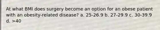 At what BMI does surgery become an option for an obese patient with an obesity-related disease? a. 25-26.9 b. 27-29.9 c. 30-39.9 d. >40