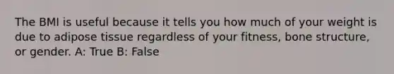 The BMI is useful because it tells you how much of your weight is due to adipose tissue regardless of your fitness, bone structure, or gender. A: True B: False