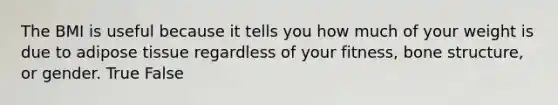 The BMI is useful because it tells you how much of your weight is due to adipose tissue regardless of your fitness, bone structure, or gender. True False
