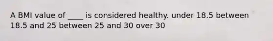 A BMI value of ____ is considered healthy. under 18.5 between 18.5 and 25 between 25 and 30 over 30