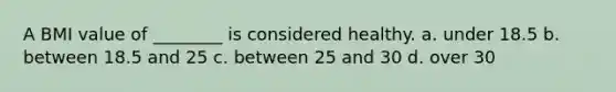 A BMI value of ________ is considered healthy. a. under 18.5 b. between 18.5 and 25 c. between 25 and 30 d. over 30