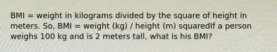 BMI = weight in kilograms divided by the square of height in meters. So, BMI = weight (kg) / height (m) squaredIf a person weighs 100 kg and is 2 meters tall, what is his BMI?