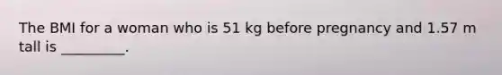 The BMI for a woman who is 51 kg before pregnancy and 1.57 m tall is _________.